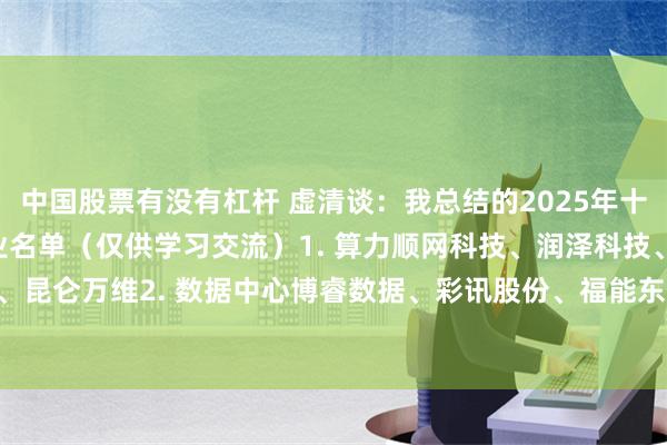 中国股票有没有杠杆 虚清谈：我总结的2025年十大科技赛道及代表性企业名单（仅供学习交流）1. 算力顺网科技、润泽科技、奥飞数据、昆仑万维2. 数据中心博睿数据、彩讯股份、福能东方3. AI芯片凌云光、杰创智能、仕...