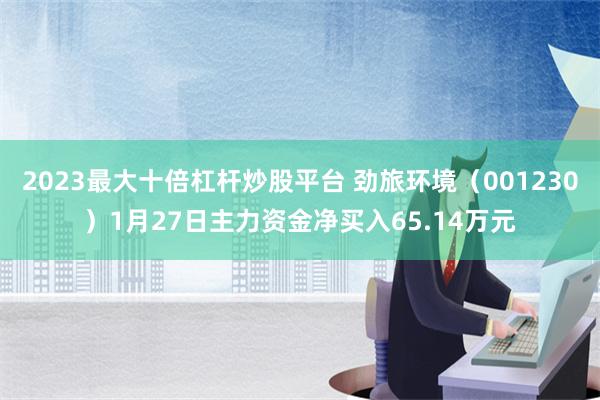 2023最大十倍杠杆炒股平台 劲旅环境（001230）1月27日主力资金净买入65.14万元